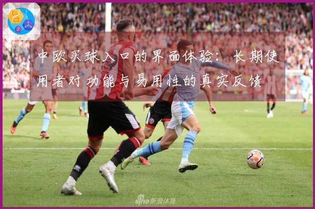 中欧买球入口的界面体验：长期使用者对功能与易用性的真实反馈