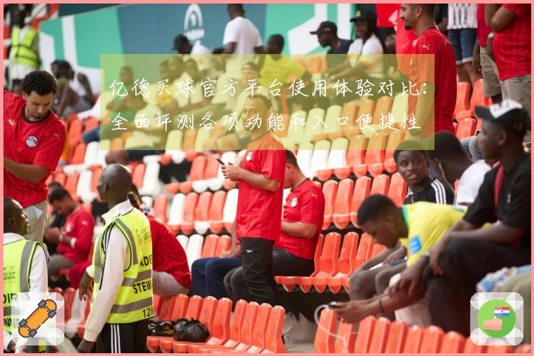 亿德买球官方平台使用体验对比：全面评测各项功能和入口便捷性