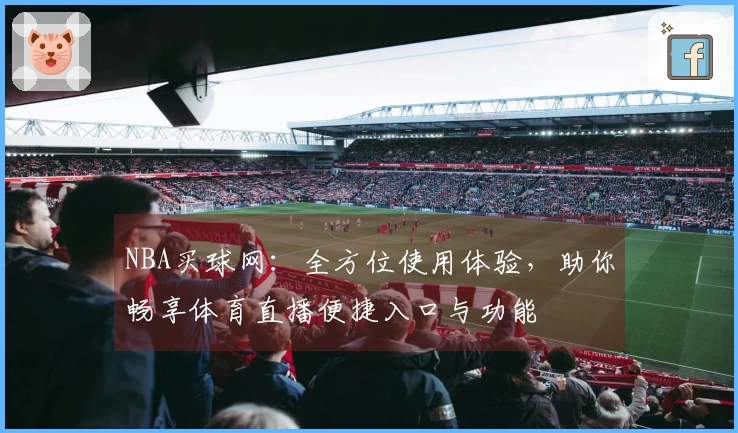 NBA买球网：全方位使用体验，助你畅享体育直播便捷入口与功能