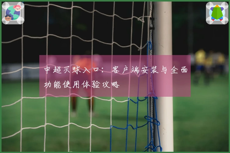 中超买球入口：客户端安装与全面功能使用体验攻略