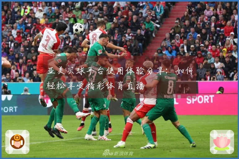 亚美买球平台使用体验分享：如何轻松享受精彩体育直播