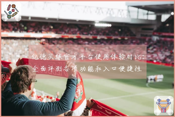 亿德买球官方平台使用体验对比：全面评测各项功能和入口便捷性