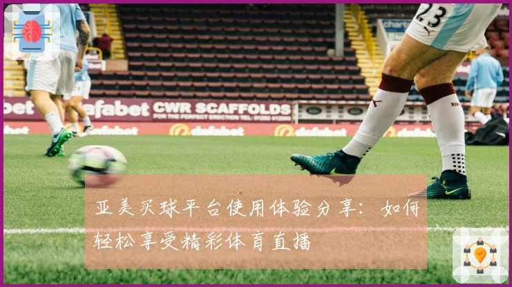亚美买球平台使用体验分享：如何轻松享受精彩体育直播