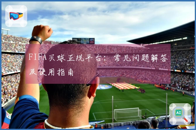 FIFA买球正规平台：常见问题解答及使用指南