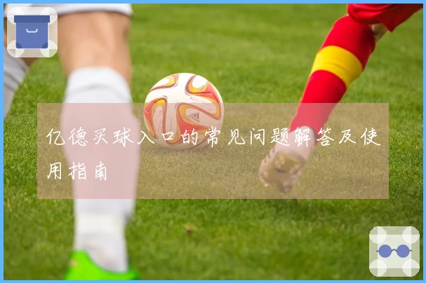 亿德买球入口的常见问题解答及使用指南