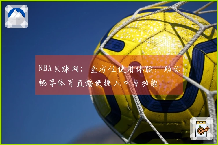 NBA买球网：全方位使用体验，助你畅享体育直播便捷入口与功能